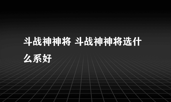 斗战神神将 斗战神神将选什么系好