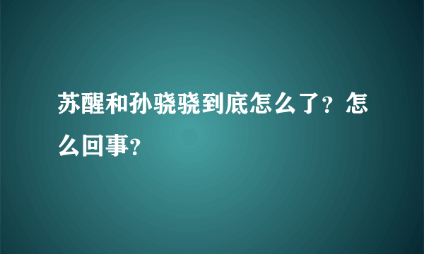 苏醒和孙骁骁到底怎么了？怎么回事？