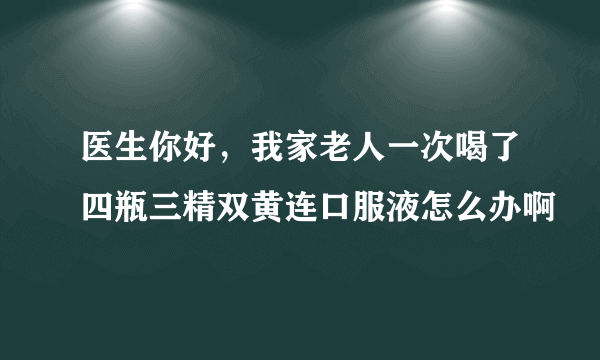 医生你好，我家老人一次喝了四瓶三精双黄连口服液怎么办啊