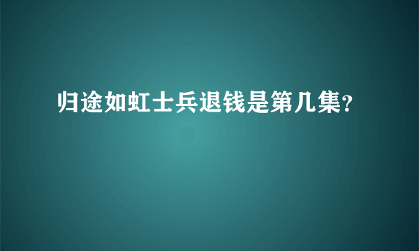 归途如虹士兵退钱是第几集？