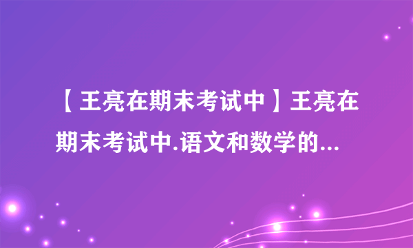 【王亮在期末考试中】王亮在期末考试中.语文和数学的平均分是94分.数学和...