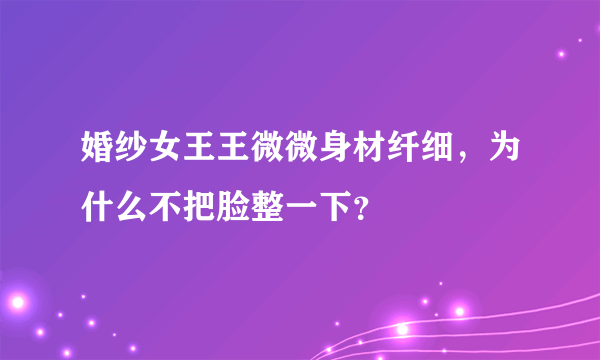 婚纱女王王微微身材纤细，为什么不把脸整一下？