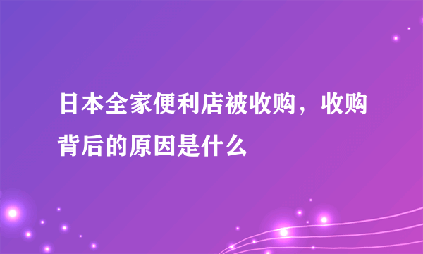 日本全家便利店被收购，收购背后的原因是什么