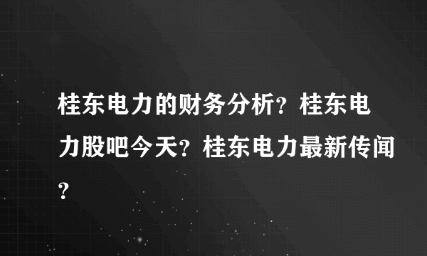 桂东电力的财务分析？桂东电力股吧今天？桂东电力最新传闻？