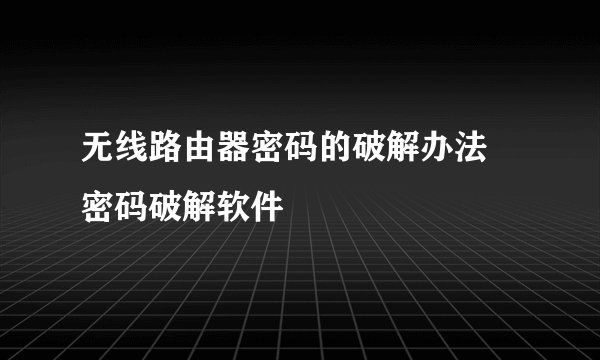 无线路由器密码的破解办法 密码破解软件