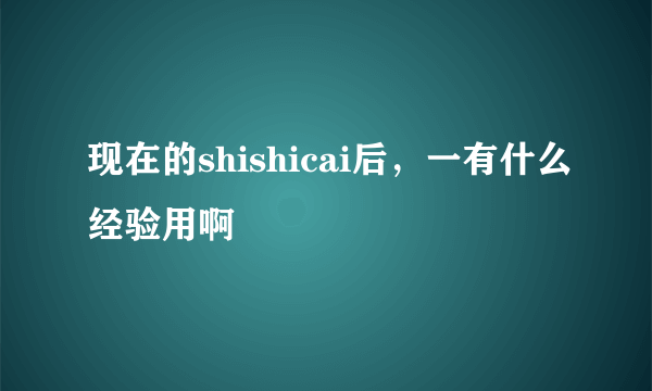 现在的shishicai后，一有什么经验用啊