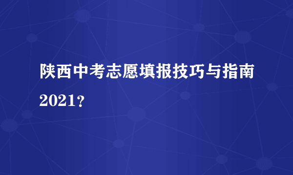 陕西中考志愿填报技巧与指南2021？