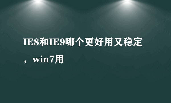 IE8和IE9哪个更好用又稳定，win7用