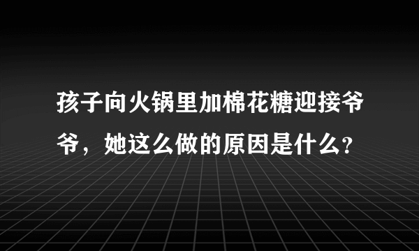 孩子向火锅里加棉花糖迎接爷爷，她这么做的原因是什么？