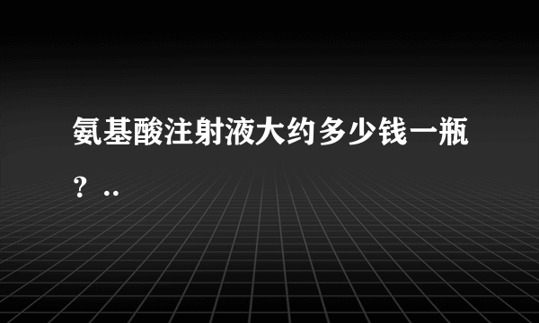 氨基酸注射液大约多少钱一瓶？..