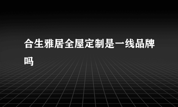 合生雅居全屋定制是一线品牌吗