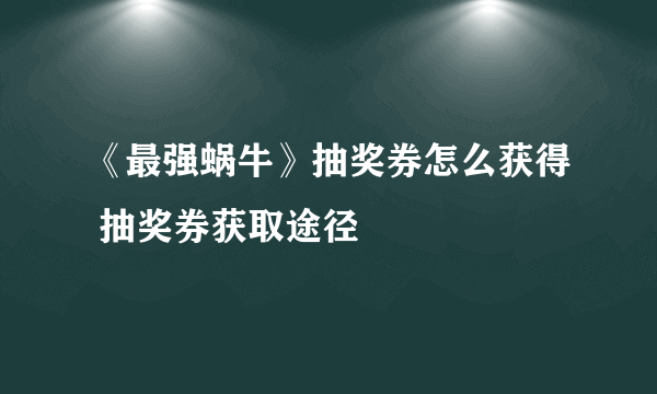 《最强蜗牛》抽奖券怎么获得 抽奖券获取途径