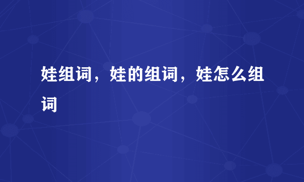 娃组词，娃的组词，娃怎么组词