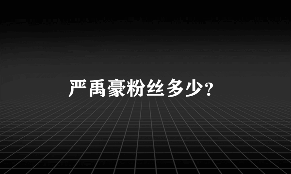 严禹豪粉丝多少？