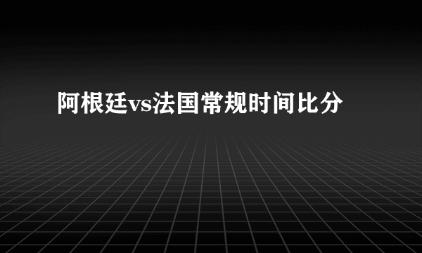 阿根廷vs法国常规时间比分