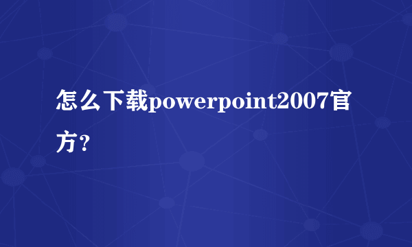 怎么下载powerpoint2007官方？