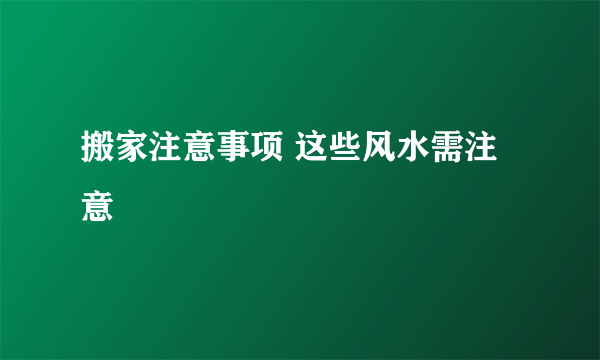 搬家注意事项 这些风水需注意