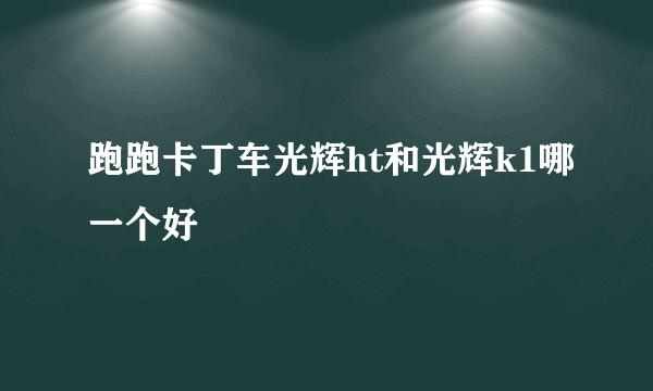 跑跑卡丁车光辉ht和光辉k1哪一个好