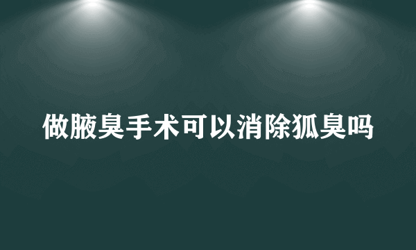 做腋臭手术可以消除狐臭吗