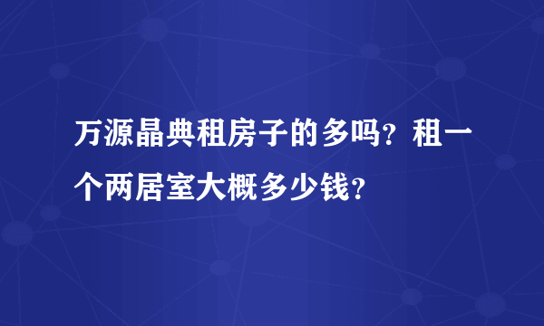 万源晶典租房子的多吗？租一个两居室大概多少钱？