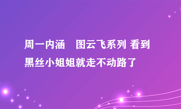 周一内涵囧图云飞系列 看到黑丝小姐姐就走不动路了