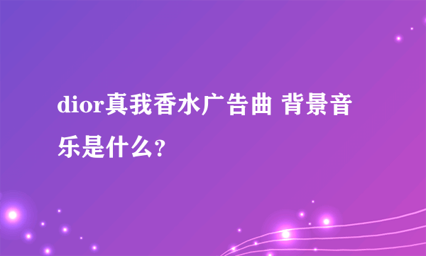 dior真我香水广告曲 背景音乐是什么？