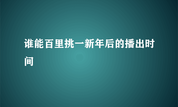 谁能百里挑一新年后的播出时间