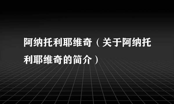 阿纳托利耶维奇（关于阿纳托利耶维奇的简介）