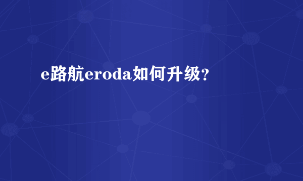 e路航eroda如何升级？