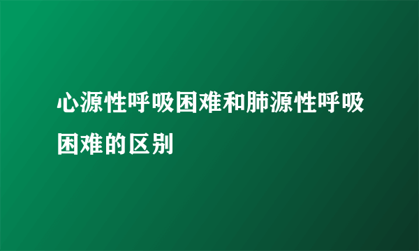 心源性呼吸困难和肺源性呼吸困难的区别