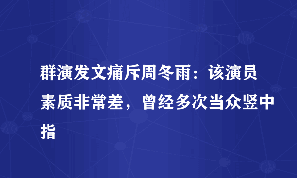 群演发文痛斥周冬雨：该演员素质非常差，曾经多次当众竖中指