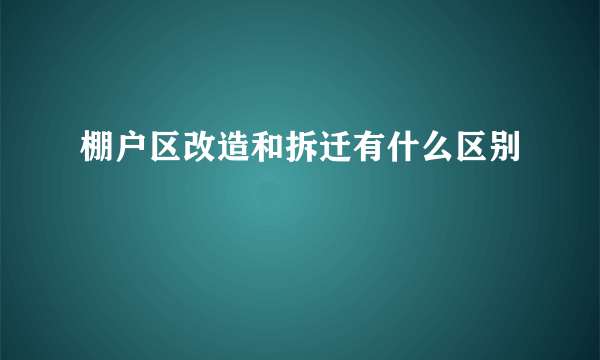 棚户区改造和拆迁有什么区别