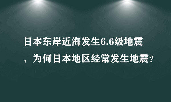 日本东岸近海发生6.6级地震，为何日本地区经常发生地震？