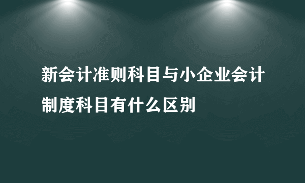 新会计准则科目与小企业会计制度科目有什么区别