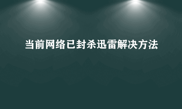 当前网络已封杀迅雷解决方法