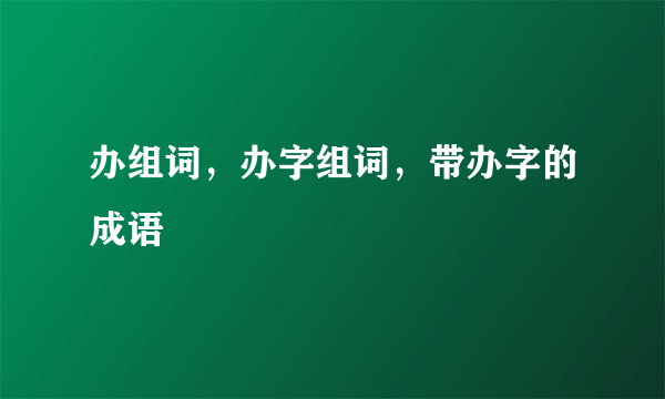 办组词，办字组词，带办字的成语