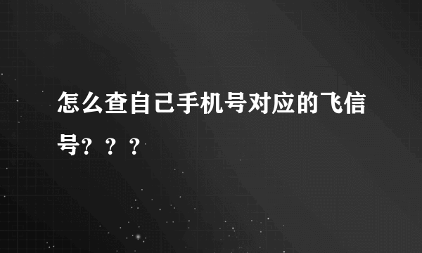 怎么查自己手机号对应的飞信号？？？