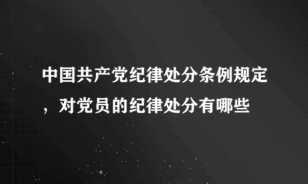 中国共产党纪律处分条例规定，对党员的纪律处分有哪些