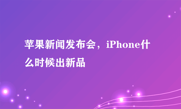 苹果新闻发布会，iPhone什么时候出新品