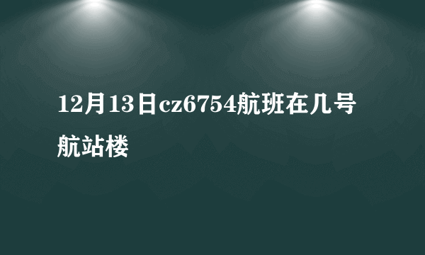 12月13日cz6754航班在几号航站楼