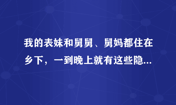 我的表妹和舅舅、舅妈都住在乡下，一到晚上就有这些隐...