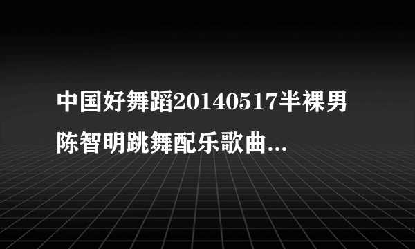 中国好舞蹈20140517半裸男陈智明跳舞配乐歌曲名是什么？