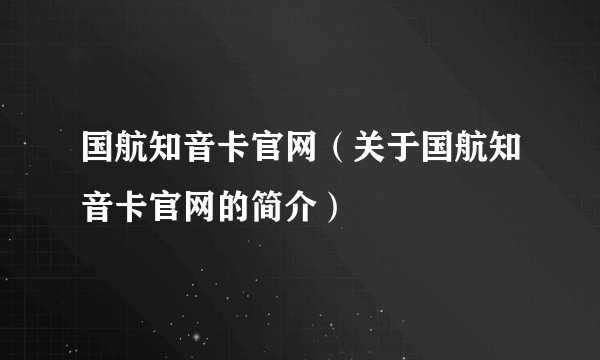 国航知音卡官网（关于国航知音卡官网的简介）