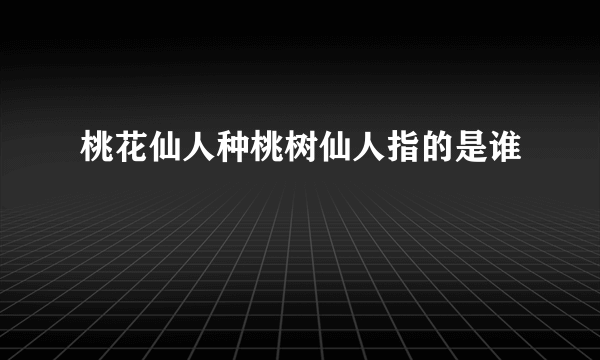 桃花仙人种桃树仙人指的是谁