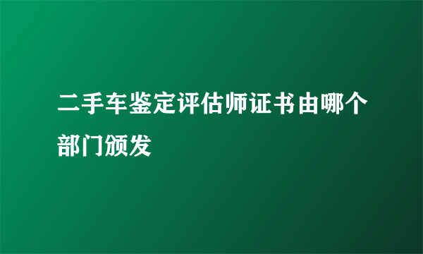 二手车鉴定评估师证书由哪个部门颁发