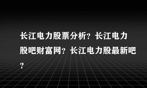 长江电力股票分析？长江电力股吧财富网？长江电力股最新吧？