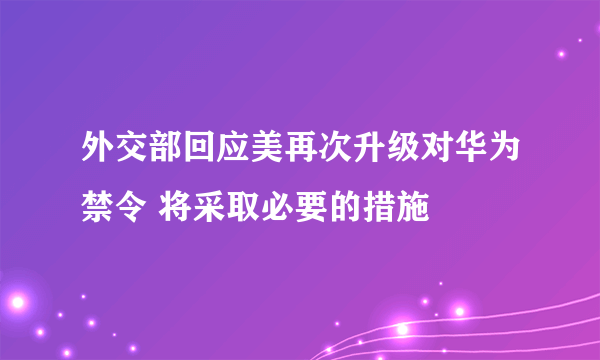 外交部回应美再次升级对华为禁令 将采取必要的措施