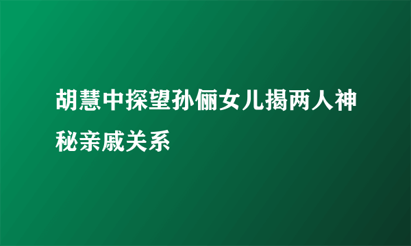 胡慧中探望孙俪女儿揭两人神秘亲戚关系