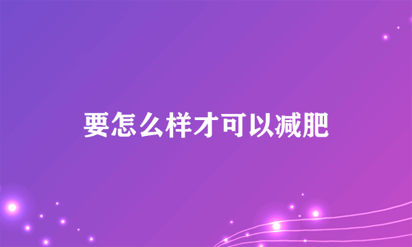 要怎么样才可以减肥