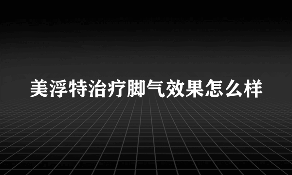 美浮特治疗脚气效果怎么样